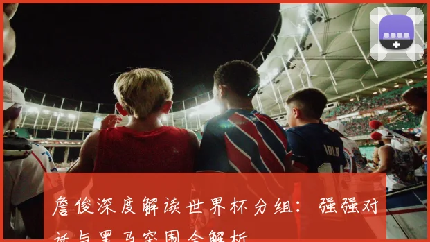 詹俊深度解读世界杯分组：强强对话与黑马突围全解析