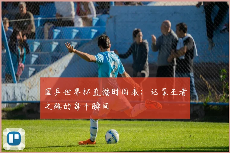 国乒世界杯直播时间表：记录王者之路的每个瞬间